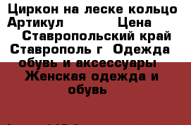  Циркон на леске кольцо	 Артикул: les_53	 › Цена ­ 400 - Ставропольский край, Ставрополь г. Одежда, обувь и аксессуары » Женская одежда и обувь   